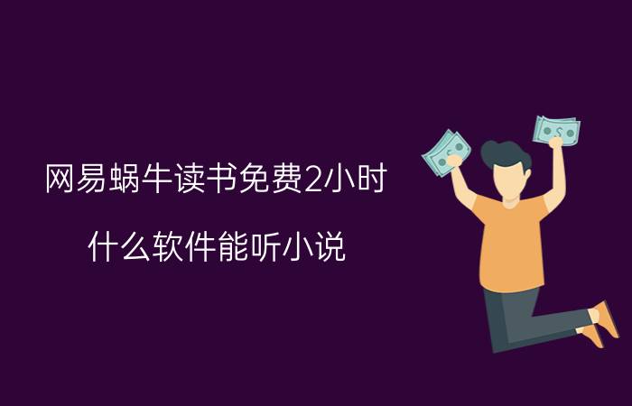 网易蜗牛读书免费2小时 什么软件能听小说？